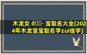木龙女 🕷 宝取名大全(2024年木龙宝宝取名字zui
佳字)